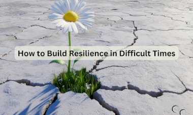 How to Build Resilience in Difficult Times