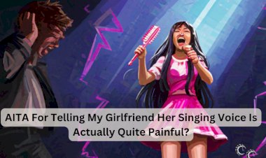AITA For Telling My Girlfriend Her Singing Voice Is Actually Quite Painful?
