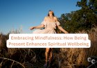 Embracing Mindfulness: How Being Present Enhances Spiritual Wellbeing