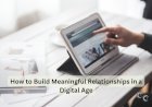 How to Build Meaningful Relationships in a Digital Age