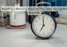Building a Morning Routine That Sets You Up for Success