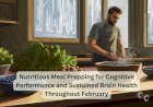 Nutritious Meal Prepping for Cognitive Performance and Sustained Brain Health Throughout February