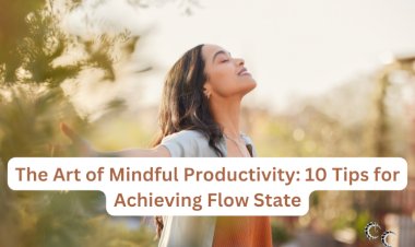 The Art of Mindful Productivity: 10 Tips for Achieving Flow State