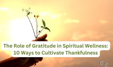 The Role of Gratitude in Spiritual Wellness: 10 Ways to Cultivate Thankfulness