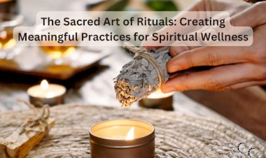 The Sacred Art of Rituals: Creating Meaningful Practices for Spiritual Wellness