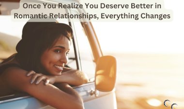 Once You Realize You Deserve Better in Romantic Relationships, Everything Changes