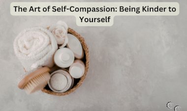 The Art of Self-Compassion: Being Kinder to Yourself