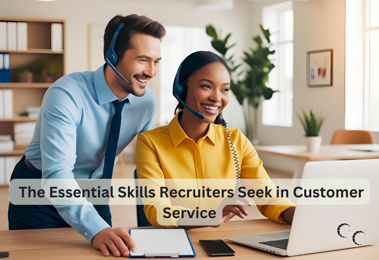 The Essential Skills Recruiters Seek in Customer Service