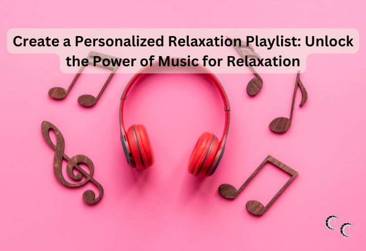 Create a Personalized Relaxation Playlist: Unlock the Power of Music for Relaxation