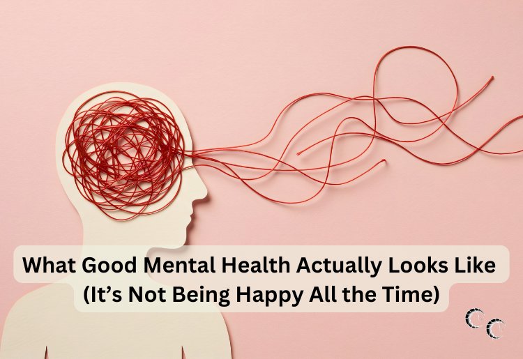 What Good Mental Health Actually Looks Like (It’s Not Being Happy All the Time)