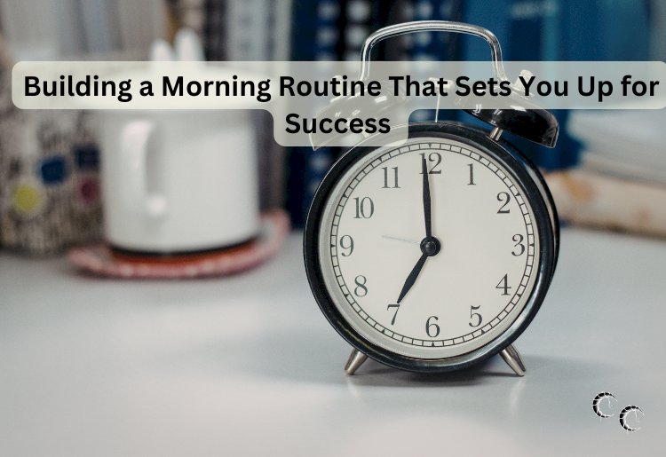 Building a Morning Routine That Sets You Up for Success